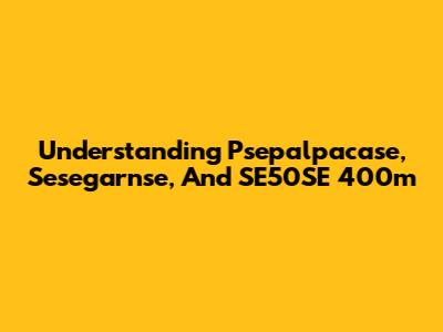 Understanding Psepalpacase, Sesegarnse, And SE50SE 400m