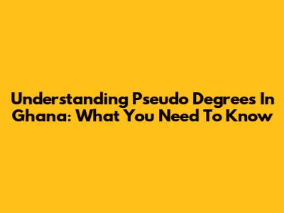 Understanding Pseudo Degrees In Ghana: What You Need To Know