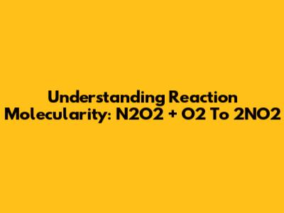 Understanding Reaction Molecularity: N2O2 + O2 To 2NO2