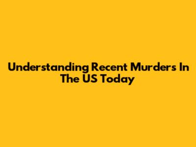 Understanding Recent Murders In The US Today