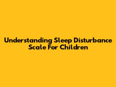 Understanding Sleep Disturbance Scale For Children
