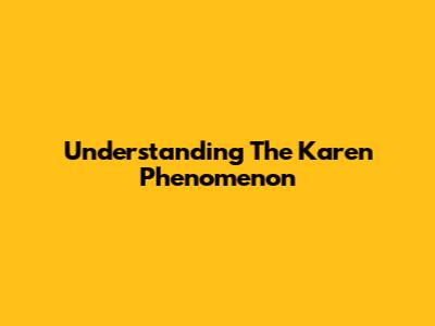 Understanding The "Karen" Phenomenon