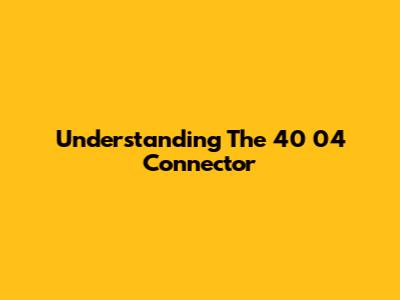 Understanding The 40 04 Connector