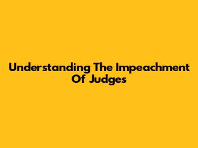 Understanding The Impeachment Of Judges