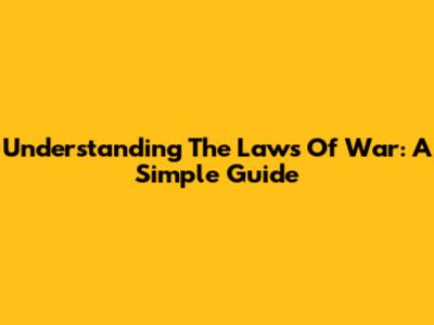 Understanding The Laws Of War: A Simple Guide