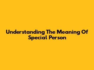 Understanding The Meaning Of 'Special Person'