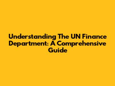 Understanding The UN Finance Department: A Comprehensive Guide