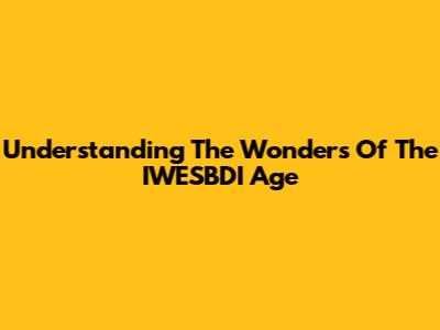 Understanding The Wonders Of The IWESBDI Age