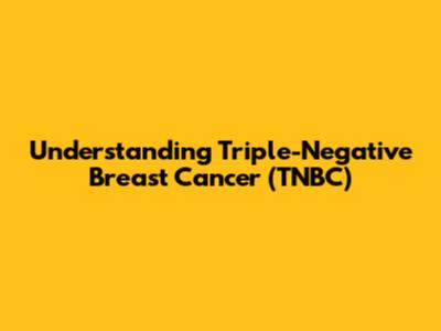 Understanding Triple-Negative Breast Cancer (TNBC)