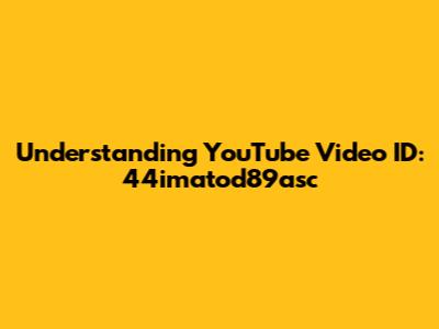Understanding YouTube Video ID: 44imatod89asc