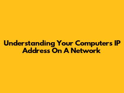 Understanding Your Computer's IP Address On A Network