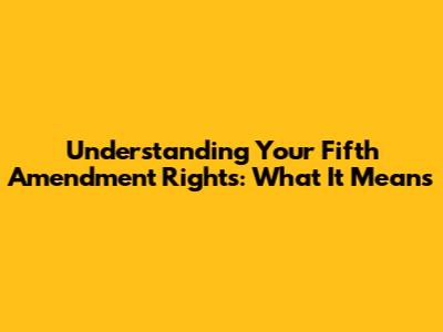 Understanding Your Fifth Amendment Rights: What It Means