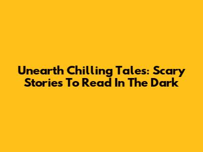 Unearth Chilling Tales: Scary Stories To Read In The Dark