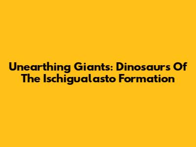 Unearthing Giants: Dinosaurs Of The Ischigualasto Formation