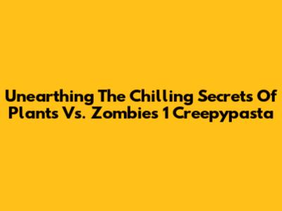 Unearthing The Chilling Secrets Of Plants Vs. Zombies 1 Creepypasta