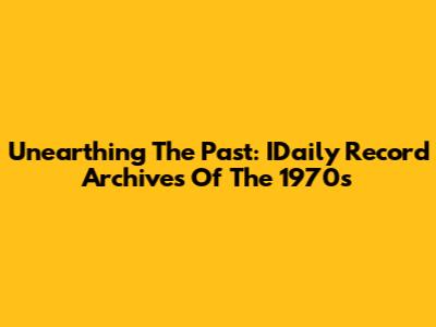 Unearthing The Past: IDaily Record Archives Of The 1970s