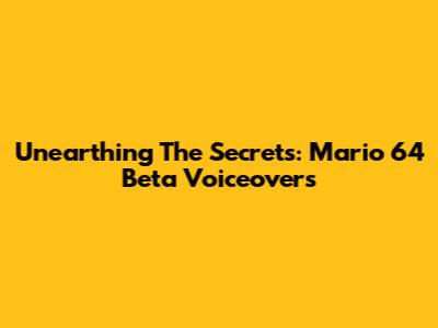 Unearthing The Secrets: Mario 64 Beta Voiceovers