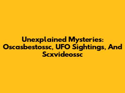 Unexplained Mysteries: Oscasbestossc, UFO Sightings, And Scxvideossc