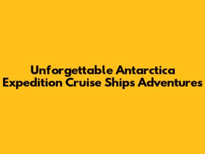 Unforgettable Antarctica Expedition Cruise Ships Adventures