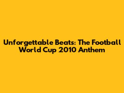 Unforgettable Beats: The Football World Cup 2010 Anthem