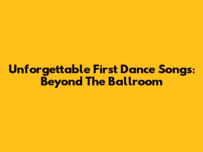 Unforgettable First Dance Songs: Beyond The Ballroom
