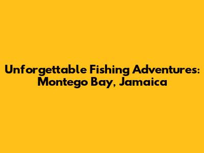 Unforgettable Fishing Adventures: Montego Bay, Jamaica
