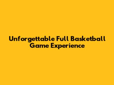 Unforgettable Full Basketball Game Experience