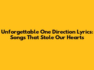 Unforgettable One Direction Lyrics: Songs That Stole Our Hearts