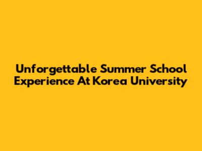 Unforgettable Summer School Experience At Korea University