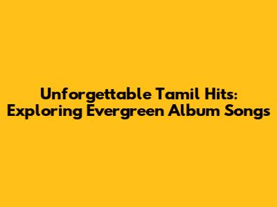 Unforgettable Tamil Hits: Exploring Evergreen Album Songs
