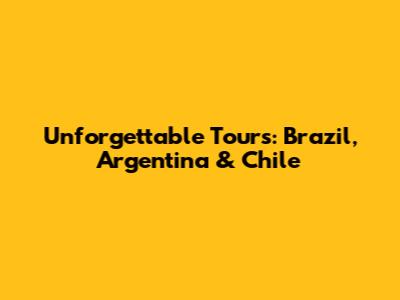 Unforgettable Tours: Brazil, Argentina & Chile