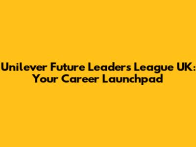 Unilever Future Leaders League UK: Your Career Launchpad