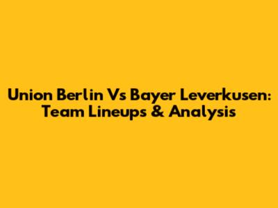 Union Berlin Vs Bayer Leverkusen: Team Lineups & Analysis