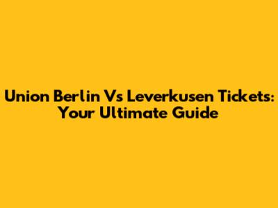 Union Berlin Vs Leverkusen Tickets: Your Ultimate Guide