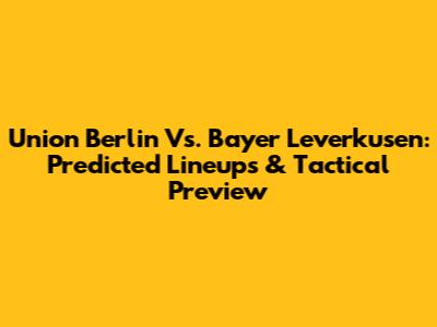 Union Berlin Vs. Bayer Leverkusen: Predicted Lineups & Tactical Preview