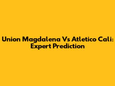 Union Magdalena Vs Atletico Cali: Expert Prediction