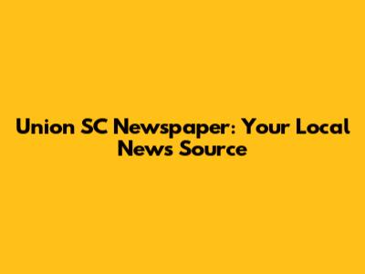 Union SC Newspaper: Your Local News Source