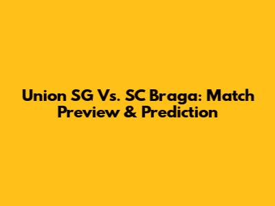 Union SG Vs. SC Braga: Match Preview & Prediction