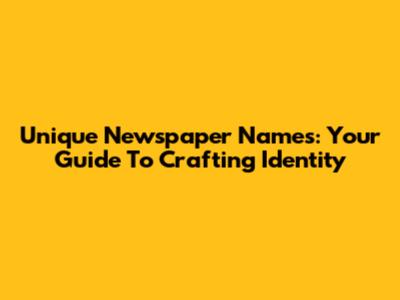 Unique Newspaper Names: Your Guide To Crafting Identity