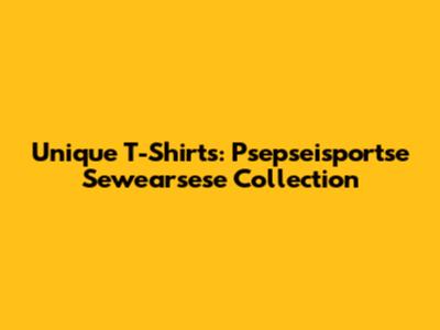 Unique T-Shirts: Psepseisportse Sewearsese Collection