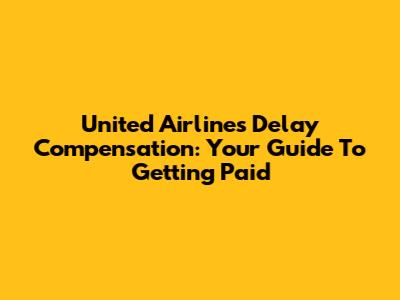 United Airlines Delay Compensation: Your Guide To Getting Paid