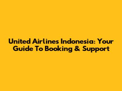 United Airlines Indonesia: Your Guide To Booking & Support