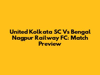 United Kolkata SC Vs Bengal Nagpur Railway FC: Match Preview