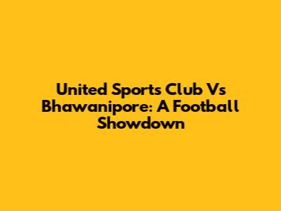 United Sports Club Vs Bhawanipore: A Football Showdown