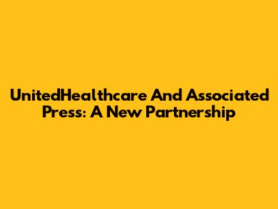 UnitedHealthcare And Associated Press: A New Partnership