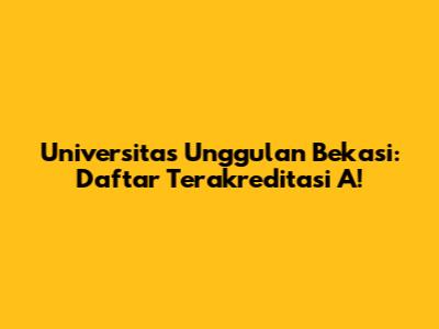 Universitas Unggulan Bekasi: Daftar Terakreditasi A!