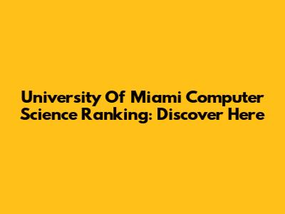 University Of Miami Computer Science Ranking: Discover Here