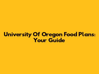 University Of Oregon Food Plans: Your Guide