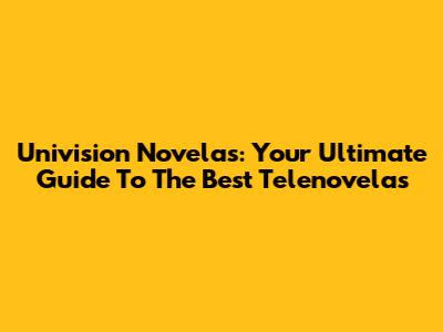 Univision Novelas: Your Ultimate Guide To The Best Telenovelas