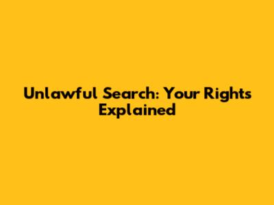 Unlawful Search: Your Rights Explained